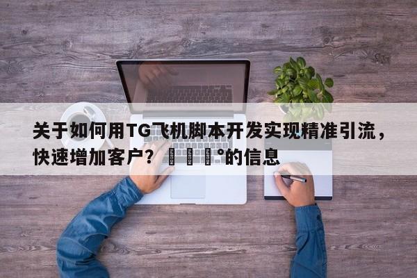 关于如何用TG飞机脚本开发实现精准引流，快速增加客户？💰的信息