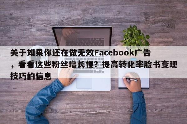 关于如果你还在做无效Facebook广告，看看这些粉丝增长慢？提高转化率脸书变现技巧的信息
