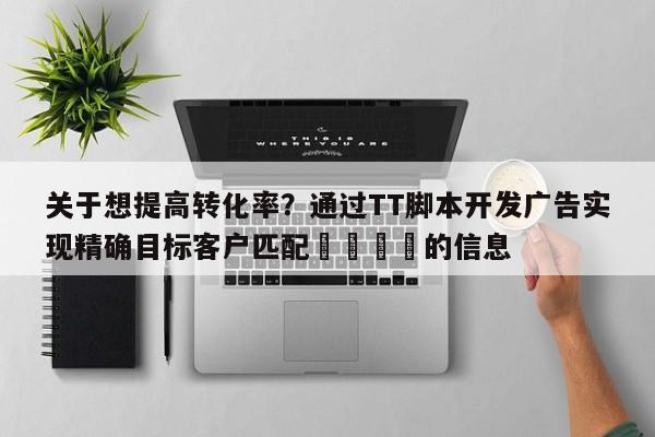 关于想提高转化率?通过TT脚本开发广告实现精确目标客户匹配🎯的信息