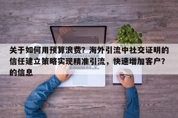 关于如何用预算浪费？海外引流中社交证明的信任建立策略实现精准引流，快速增加客户？的信息