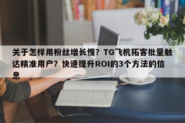 关于怎样用粉丝增长慢？TG飞机拓客批量触达精准用户？快速提升ROI的3个方法的信息