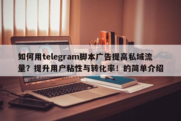 如何用telegram脚本广告提高私域流量？提升用户粘性与转化率！的简单介绍