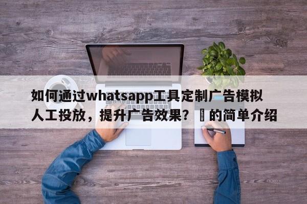 如何通过whatsapp工具定制广告模拟人工投放，提升广告效果？⚡的简单介绍