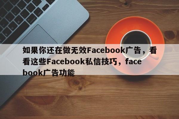 如果你还在做无效Facebook广告，看看这些Facebook私信技巧，facebook广告功能
