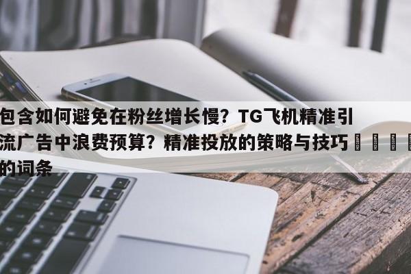 包含如何避免在粉丝增长慢？TG飞机精准引流广告中浪费预算？精准投放的策略与技巧📈的词条