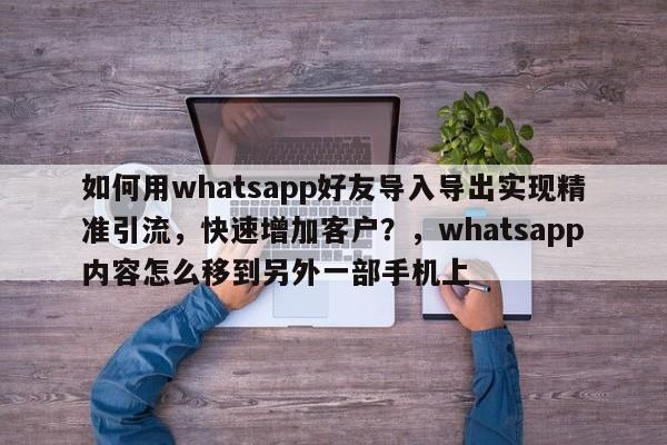 如何用whatsapp好友导入导出实现精准引流，快速增加客户？，whatsapp内容怎么移到另外一部手机上