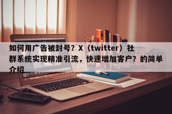 如何用广告被封号？X（twitter）社群系统实现精准引流，快速增加客户？的简单介绍