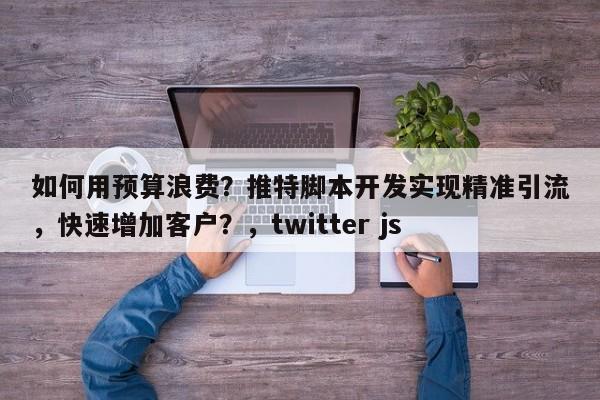 如何用预算浪费？推特脚本开发实现精准引流，快速增加客户？，twitter js
