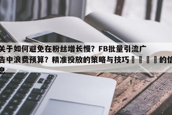 关于如何避免在粉丝增长慢？FB批量引流广告中浪费预算？精准投放的策略与技巧💡的信息