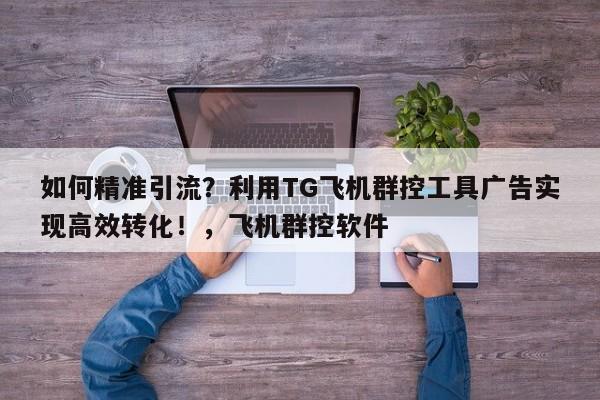 如何精准引流？利用TG飞机群控工具广告实现高效转化！，飞机群控软件