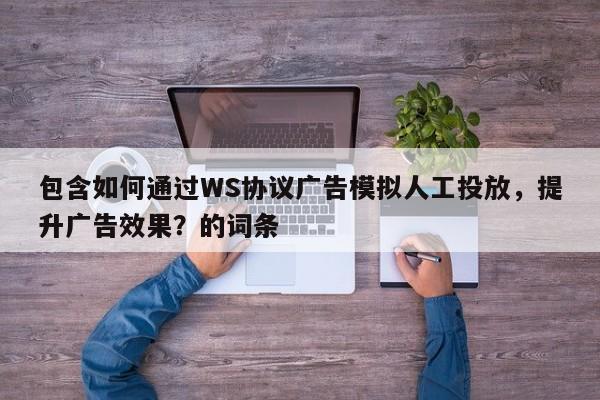 包含如何通过WS协议广告模拟人工投放，提升广告效果？的词条