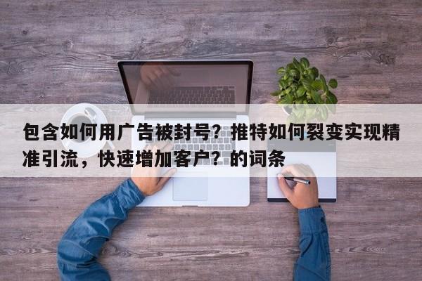 包含如何用广告被封号？推特如何裂变实现精准引流，快速增加客户？的词条