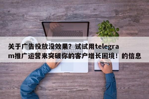 关于广告投放没效果？试试用telegram推广运营来突破你的客户增长困境！的信息