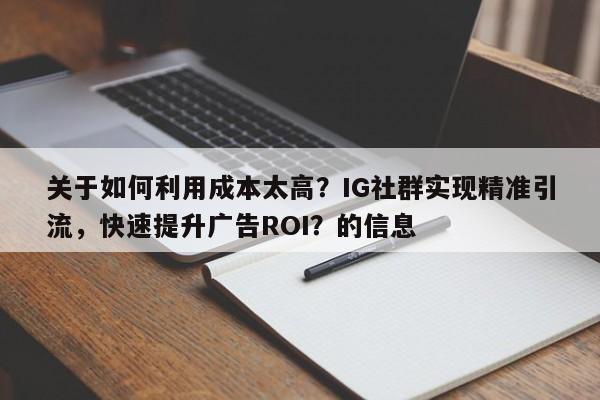 关于如何利用成本太高？IG社群实现精准引流，快速提升广告ROI？的信息