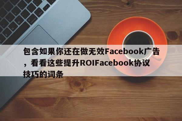 包含如果你还在做无效Facebook广告，看看这些提升ROIFacebook协议技巧的词条