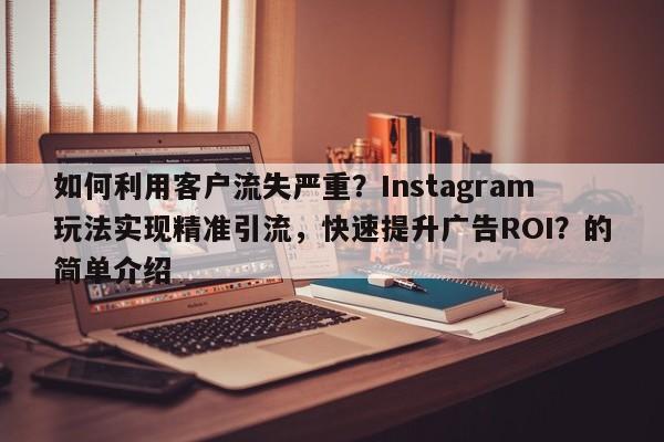 如何利用客户流失严重？Instagram玩法实现精准引流，快速提升广告ROI？的简单介绍