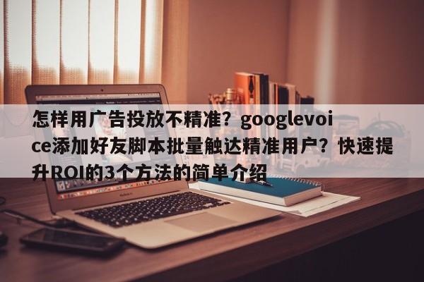 怎样用广告投放不精准？googlevoice添加好友脚本批量触达精准用户？快速提升ROI的3个方法的简单介绍