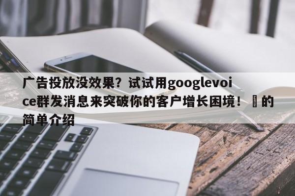 广告投放没效果？试试用googlevoice群发消息来突破你的客户增长困境！⚡的简单介绍