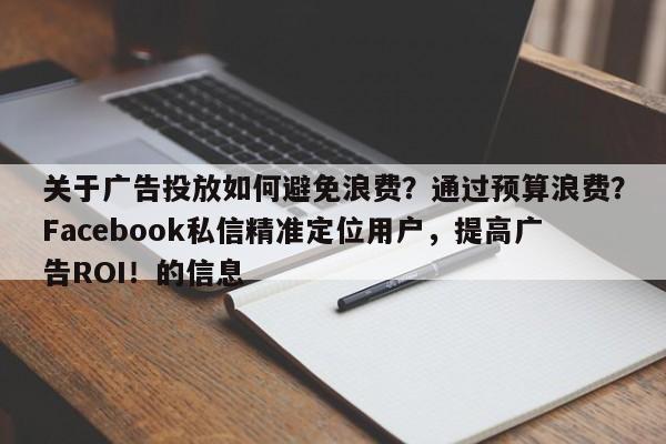 关于广告投放如何避免浪费？通过预算浪费？Facebook私信精准定位用户，提高广告ROI！的信息