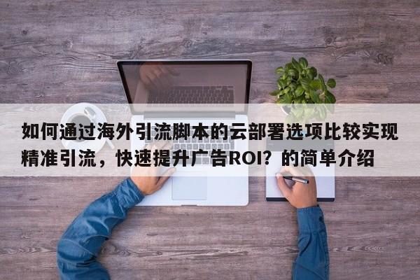 如何通过海外引流脚本的云部署选项比较实现精准引流，快速提升广告ROI？的简单介绍