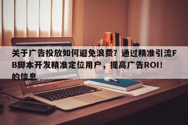 关于广告投放如何避免浪费？通过精准引流FB脚本开发精准定位用户，提高广告ROI！的信息