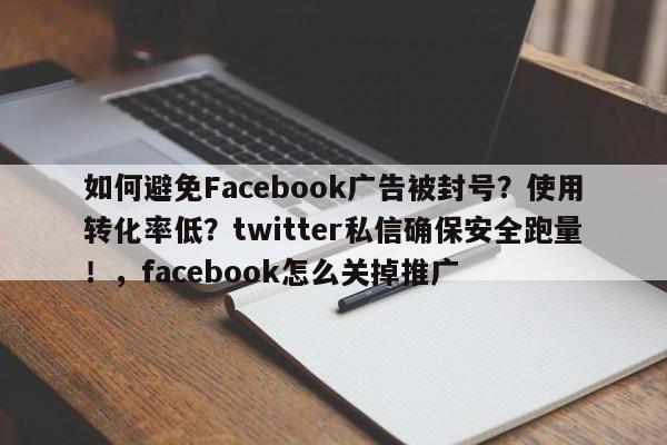 如何避免Facebook广告被封号?使用转化率低?twitter私信确保安全跑量!,facebook怎么关掉推广