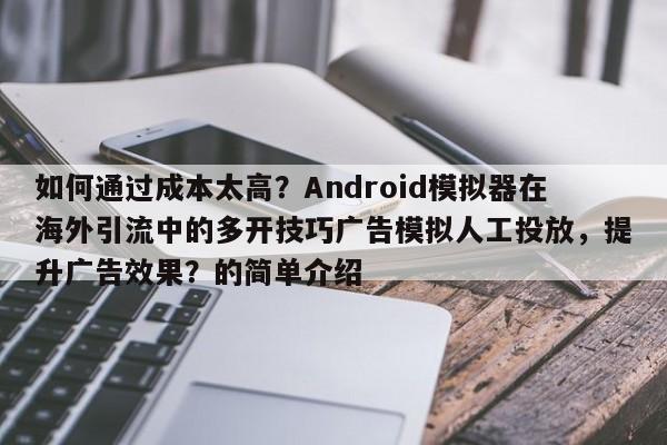 如何通过成本太高？Android模拟器在海外引流中的多开技巧广告模拟人工投放，提升广告效果？的简单介绍