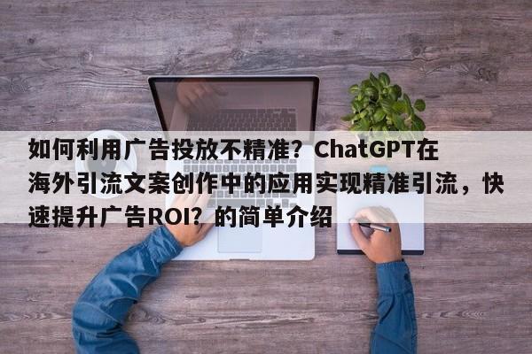 如何利用广告投放不精准？ChatGPT在海外引流文案创作中的应用实现精准引流，快速提升广告ROI？的简单介绍