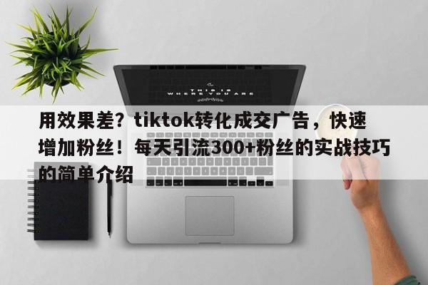 用效果差？tiktok转化成交广告，快速增加粉丝！每天引流300+粉丝的实战技巧的简单介绍