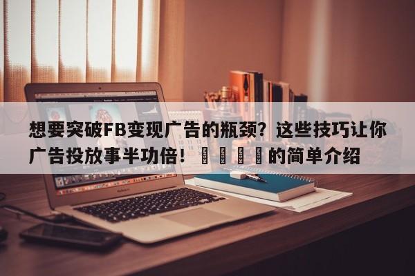 想要突破FB变现广告的瓶颈?这些技巧让你广告投放事半功倍!💡的简单介绍