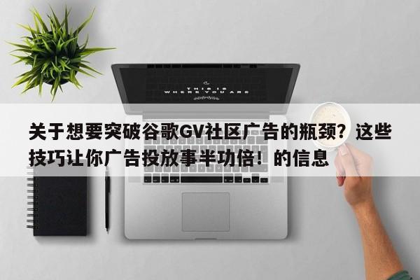 关于想要突破谷歌GV社区广告的瓶颈？这些技巧让你广告投放事半功倍！的信息