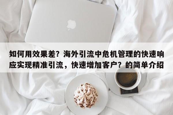 如何用效果差？海外引流中危机管理的快速响应实现精准引流，快速增加客户？的简单介绍