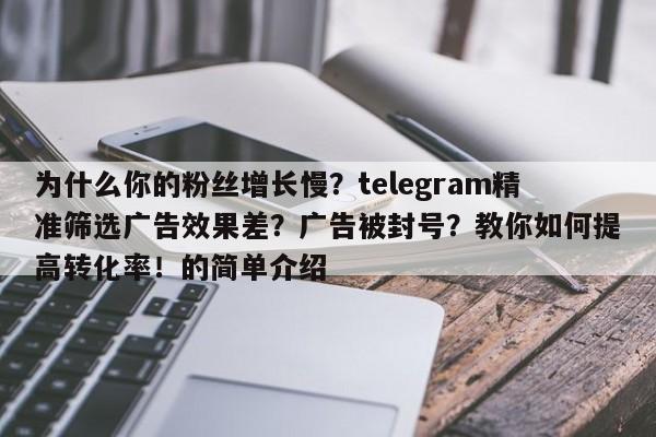 为什么你的粉丝增长慢？telegram精准筛选广告效果差？广告被封号？教你如何提高转化率！的简单介绍
