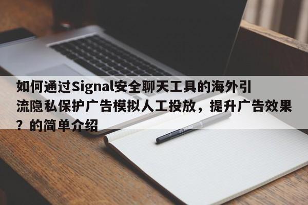 如何通过Signal安全聊天工具的海外引流隐私保护广告模拟人工投放，提升广告效果？的简单介绍