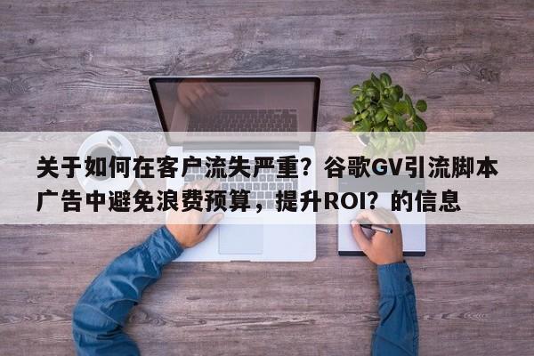 关于如何在客户流失严重？谷歌GV引流脚本广告中避免浪费预算，提升ROI？的信息
