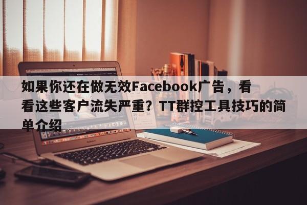 如果你还在做无效Facebook广告，看看这些客户流失严重？TT群控工具技巧的简单介绍