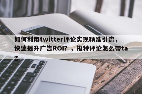 如何利用twitter评论实现精准引流，快速提升广告ROI？，推特评论怎么带tag