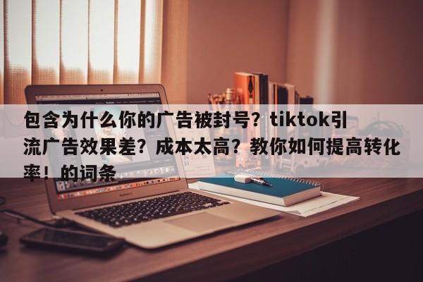 包含为什么你的广告被封号?tiktok引流广告效果差?成本太高?教你如何提高转化率!的词条
