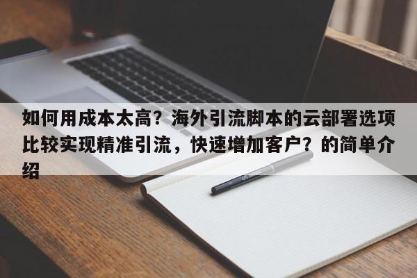 如何用成本太高？海外引流脚本的云部署选项比较实现精准引流，快速增加客户？的简单介绍