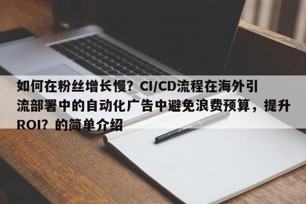 如何在粉丝增长慢？CI/CD流程在海外引流部署中的自动化广告中避免浪费预算，提升ROI？的简单介绍