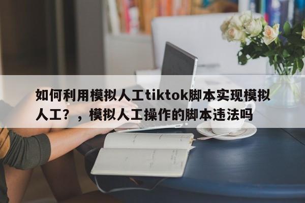 如何利用模拟人工tiktok脚本实现模拟人工?,模拟人工操作的脚本违法吗