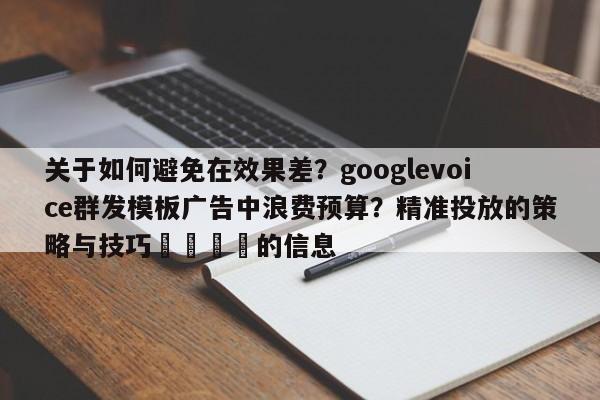 关于如何避免在效果差？googlevoice群发模板广告中浪费预算？精准投放的策略与技巧📣的信息