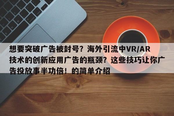 想要突破广告被封号?海外引流中VR/AR技术的创新应用广告的瓶颈?这些技巧让你广告投放事半功倍!的简单介绍