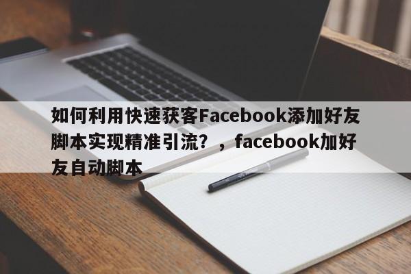 如何利用快速获客Facebook添加好友脚本实现精准引流？，facebook加好友自动脚本