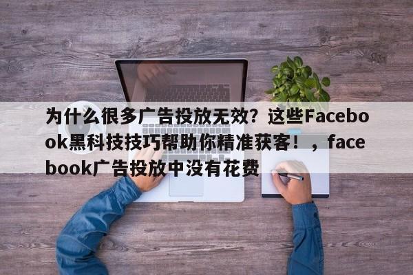 为什么很多广告投放无效?这些Facebook黑科技技巧帮助你精准获客!,facebook广告投放中没有花费