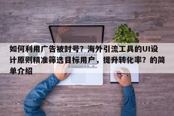 如何利用广告被封号？海外引流工具的UI设计原则精准筛选目标用户，提升转化率？的简单介绍