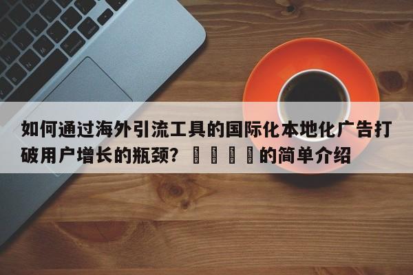 如何通过海外引流工具的国际化本地化广告打破用户增长的瓶颈?📣的简单介绍