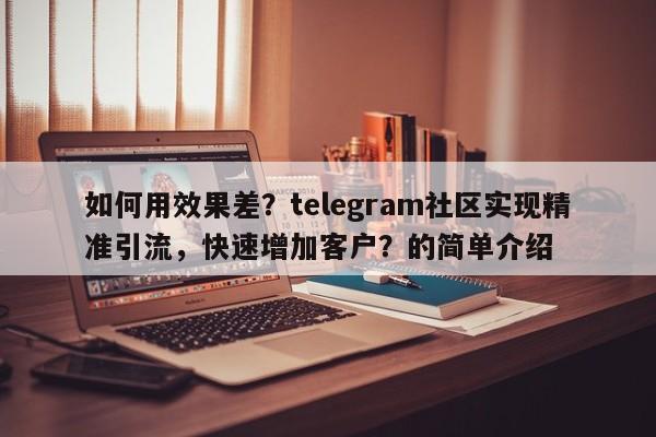 如何用效果差？telegram社区实现精准引流，快速增加客户？的简单介绍