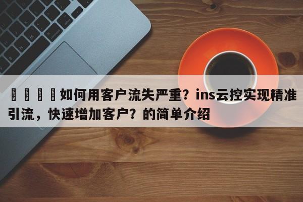 📌如何用客户流失严重？ins云控实现精准引流，快速增加客户？的简单介绍