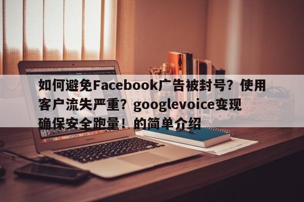 如何避免Facebook广告被封号？使用客户流失严重？googlevoice变现确保安全跑量！的简单介绍